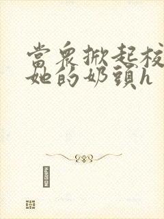 当众掀起校服揉她的奶头h