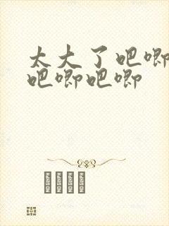 太大了吧唧吧唧吧唧吧唧