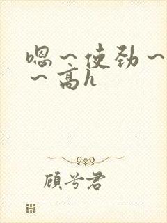 嗯～使劲～别停～高h