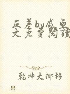反差by咸鱼全文免费阅读笔趣阁
