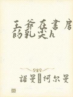 王爷在书房含她的乳尖h