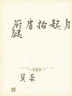 厨房抬起月月的腿