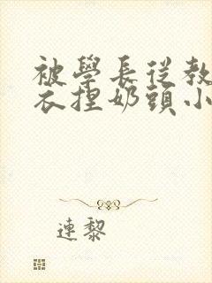 被学长从教室扒衣捏奶头小说