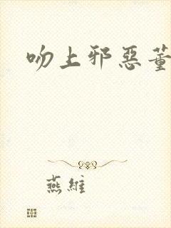 吻上邪恶董事长