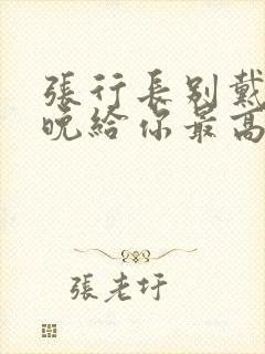 张行长别戴了今晚给你最高的待遇