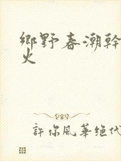 乡野春潮干柴烈火