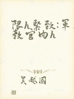 限h紧致:军人教官肉h