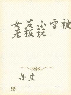 女友小雪被房东老板玩