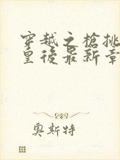 穿越之枪挑长孙皇后最新章节