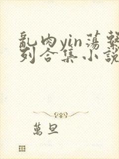 乱肉yin荡系列合集小说