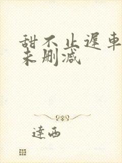 甜不止迟车浴室未删减