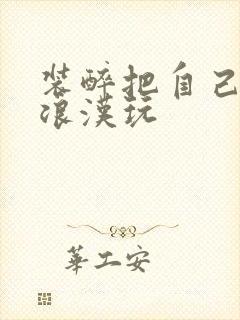 装醉把自己给流浪汉玩