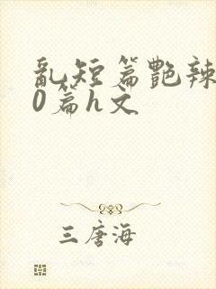 乱短篇艳辣500篇h文