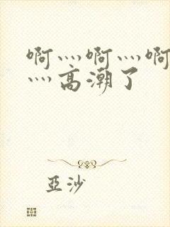 啊灬啊灬啊灬快灬高潮了