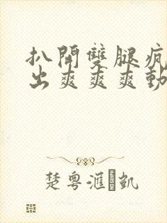 扒开双腿疯狂进出爽爽爽动态照片