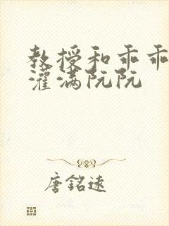 教授和乖乖女H灌满阮阮