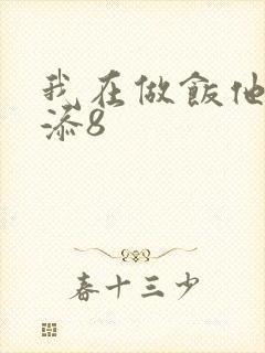 我在做饭他在下添8