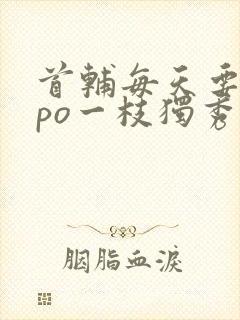 首辅每天要不够po一枝独秀