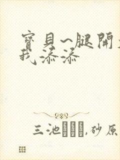 宝贝~腿开大点我添添