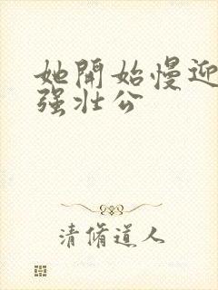 她开始慢迎迎合强壮公