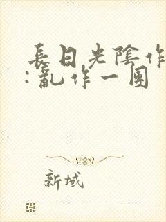 长日光阴作者 : 乱作一团