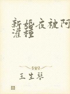 新婚夜被阿龟强灌种