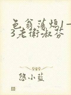 色翁荡熄1—13老卫淑芬