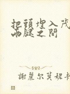 把头埋入茂密的两腿之间