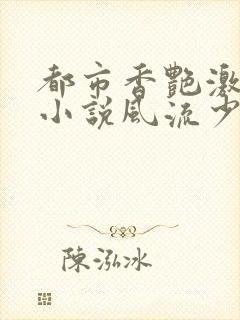 都市香艳激情肉小说风流少年小说