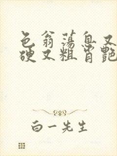 色翁荡息又大又硬又粗肖艳