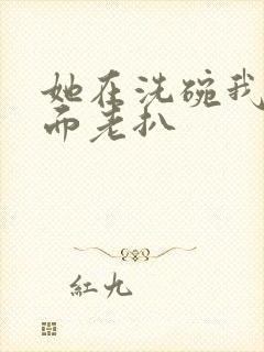 她在洗碗我在后面老扒