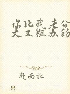 你比我老公的又大又粗办的还舒坦