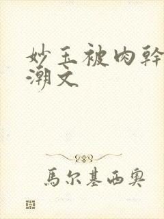 妙玉被肉干高H潮文