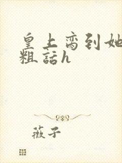 皇上脔到她哭h粗话h