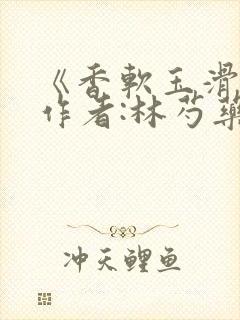 《香软玉滑》 作者:林芍药