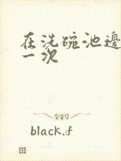 在洗碗池边要了一次