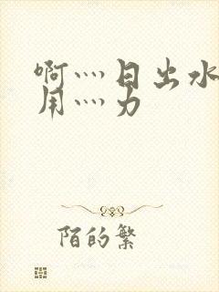 啊灬日出水了灬用灬力