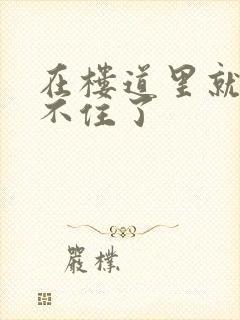 在楼道里就控制不住了