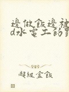 边做饭边被躁bd水电工的艳遇
