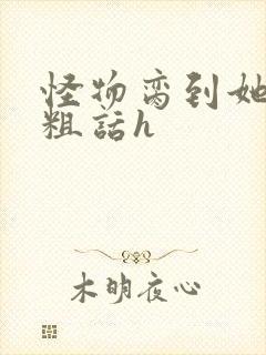 怪物脔到她哭h粗话h