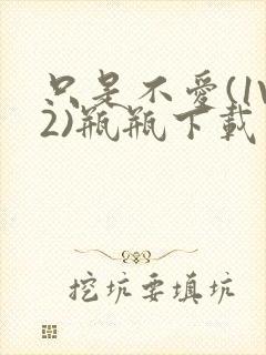 只是不爱(1V2)瓶瓶下载