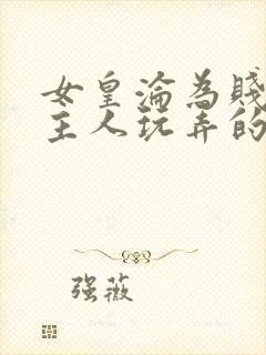 女皇沦为贱妾给主人玩弄的小说