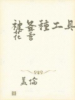 被各种工具调教花蒂