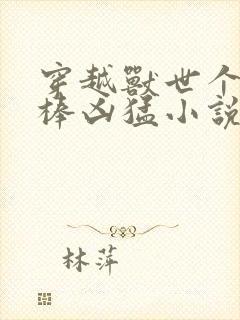 穿越兽世个个巨棒凶猛小说