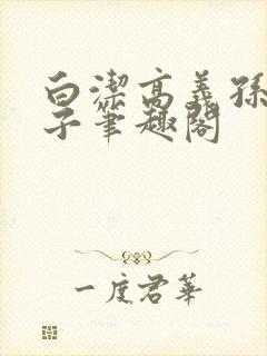 白洁高义孙倩东子笔趣阁