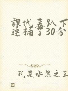 课代表趴下让我连桶了30分钟