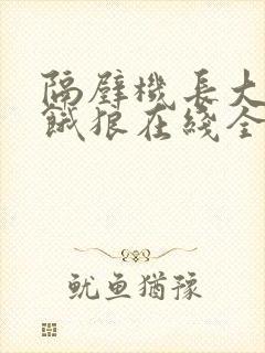 隔壁机长大叔是饿狼在线全文免费阅读笔趣