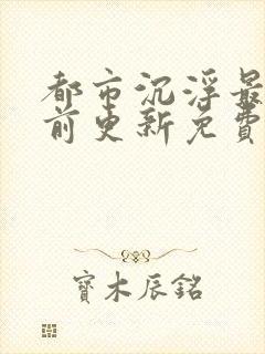 都市沉浮最快超前更新免费