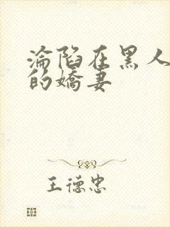 沦陷在黑人胯下的娇妻