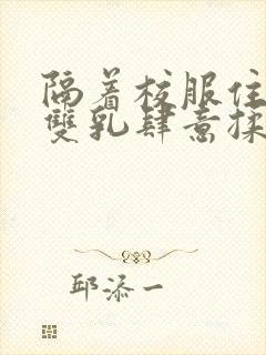 隔着校服住她的双乳肆意揉